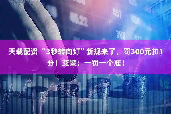 天载配资 “3秒转向灯”新规来了，罚300元扣1分！交警：一罚一个准！